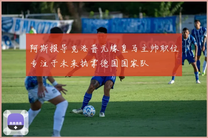 阿斯报导克洛普无缘皇马主帅职位专注于未来执掌德国国家队