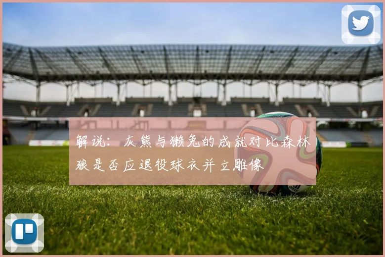 解说：灰熊与獭兔的成就对比森林狼是否应退役球衣并立雕像