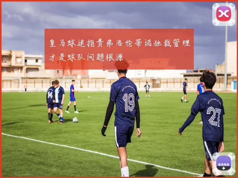 皇马球迷指责弗洛伦蒂诺独裁管理才是球队问题根源