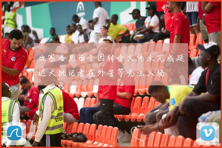 坎塞洛见面会因转会文件未完成延迟大批记者在外苦等无法入场