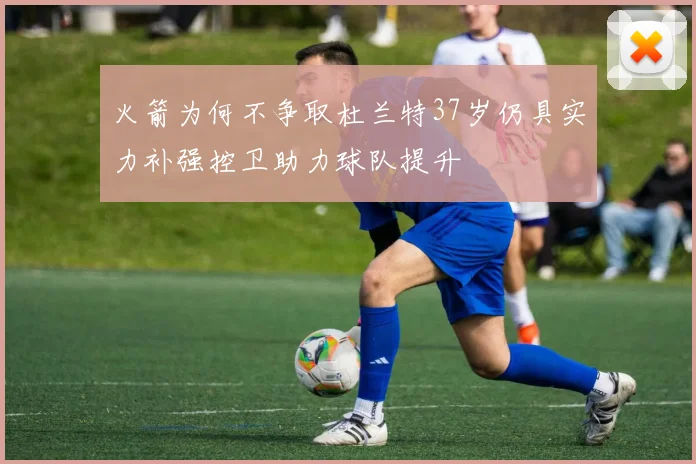 火箭为何不争取杜兰特37岁仍具实力补强控卫助力球队提升