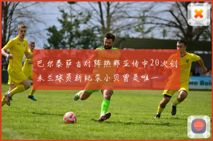 巴尔泰萨吉对阵热那亚传中20次创米兰球员新纪录小贝曾是唯一