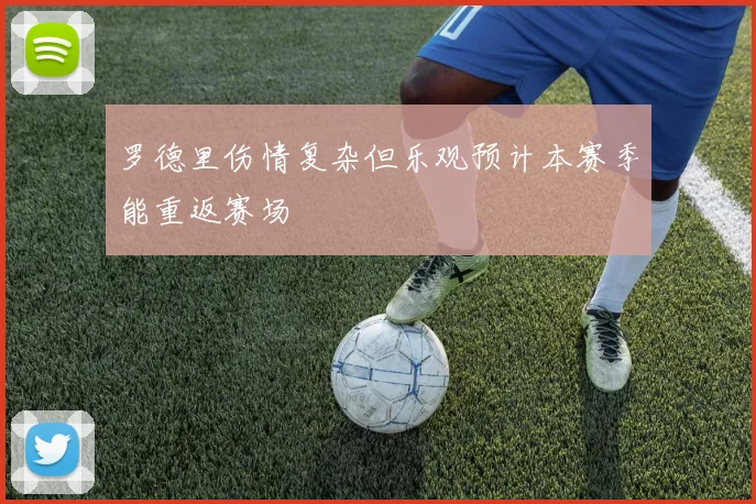 罗德里伤情复杂但乐观预计本赛季能重返赛场
