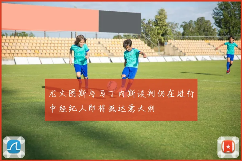 尤文图斯与马丁内斯谈判仍在进行中经纪人即将抵达意大利