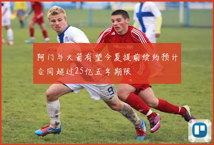 阿门与火箭有望今夏提前续约预计合同超过25亿五年期限