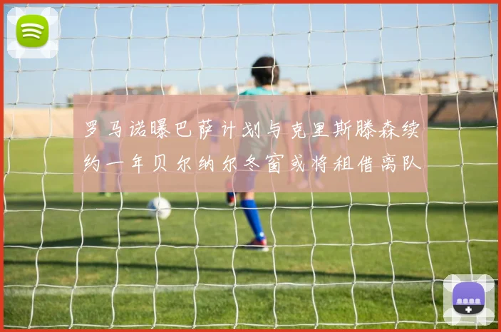 罗马诺曝巴萨计划与克里斯滕森续约一年贝尔纳尔冬窗或将租借离队