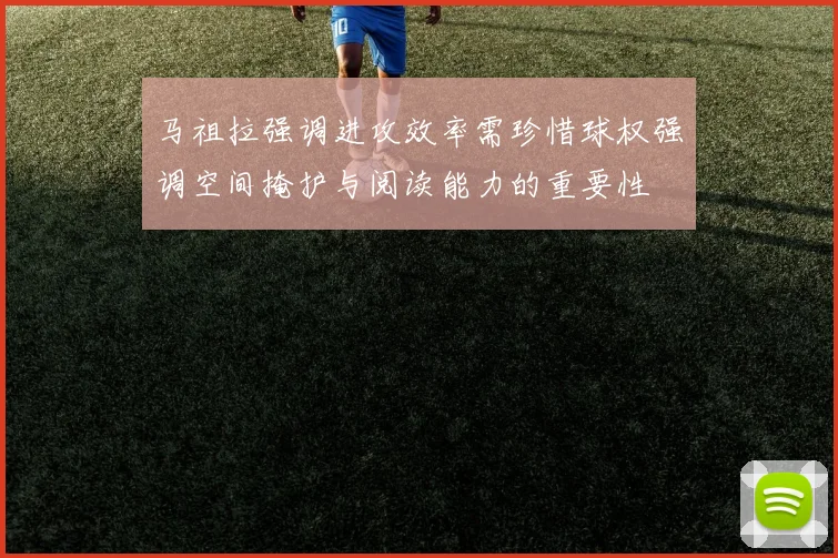 马祖拉强调进攻效率需珍惜球权强调空间掩护与阅读能力的重要性