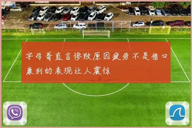 字母哥直言惨败原因疲劳不是借口康利的表现让人震惊