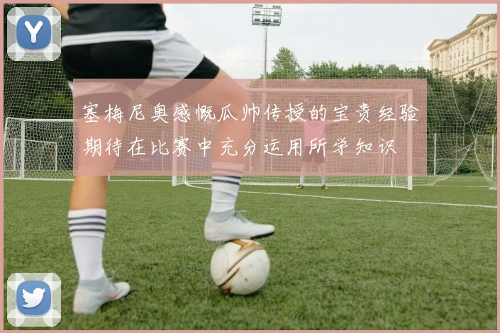 塞梅尼奥感慨瓜帅传授的宝贵经验期待在比赛中充分运用所学知识