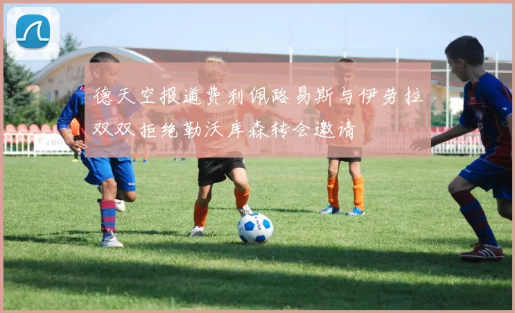 德天空报道费利佩路易斯与伊劳拉双双拒绝勒沃库森转会邀请