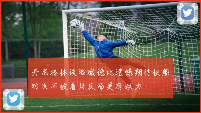 丹尼格林谈洛城德比遗憾期待快船对决不被看好反而更有动力
