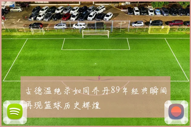 古德温绝杀如同乔丹89年经典瞬间再现篮球历史辉煌