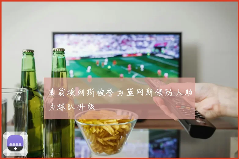 基翁埃利斯被誉为篮网新领防人助力球队升级
