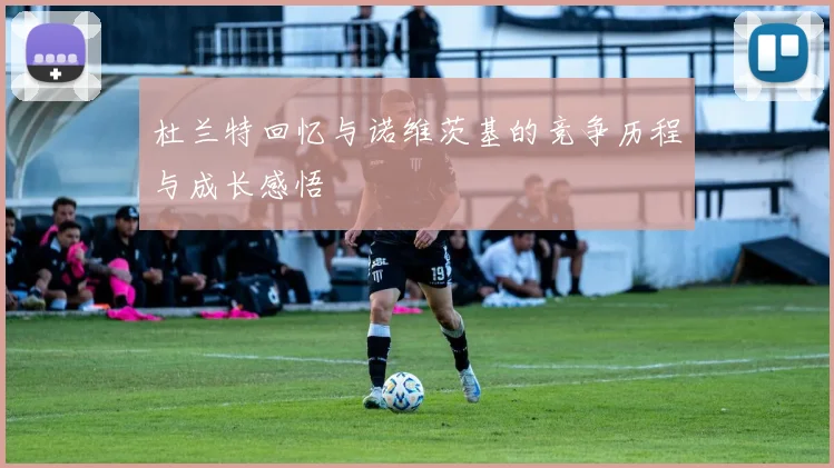 杜兰特回忆与诺维茨基的竞争历程与成长感悟