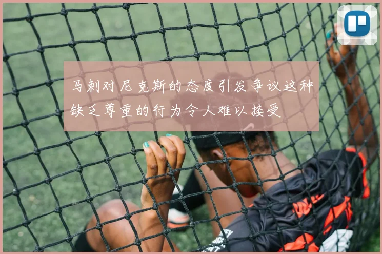 马刺对尼克斯的态度引发争议这种缺乏尊重的行为令人难以接受