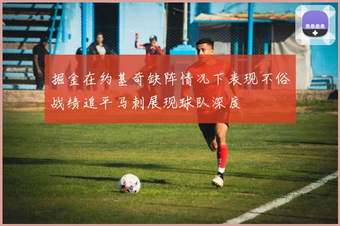 掘金在约基奇缺阵情况下表现不俗战绩追平马刺展现球队深度
