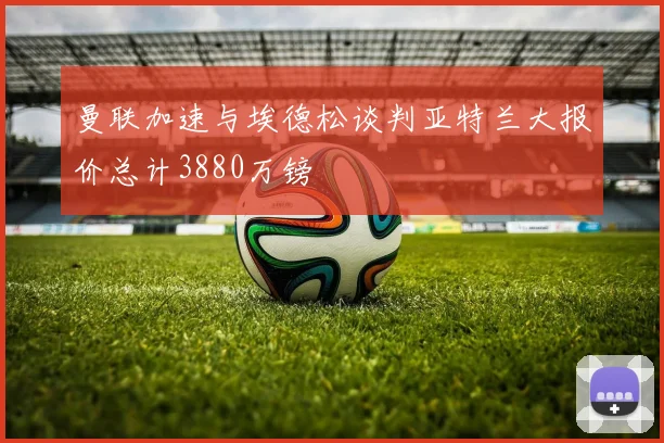 曼联加速与埃德松谈判亚特兰大报价总计3880万镑