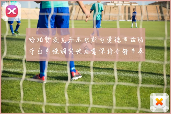 哈珀赞麦克丹尼尔斯与爱德华兹防守出色强调突破后需保持冷静节奏