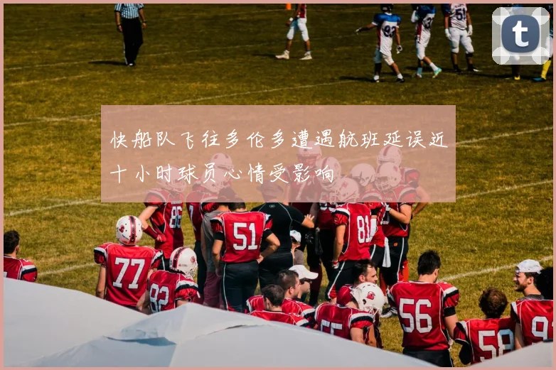 快船队飞往多伦多遭遇航班延误近十小时球员心情受影响