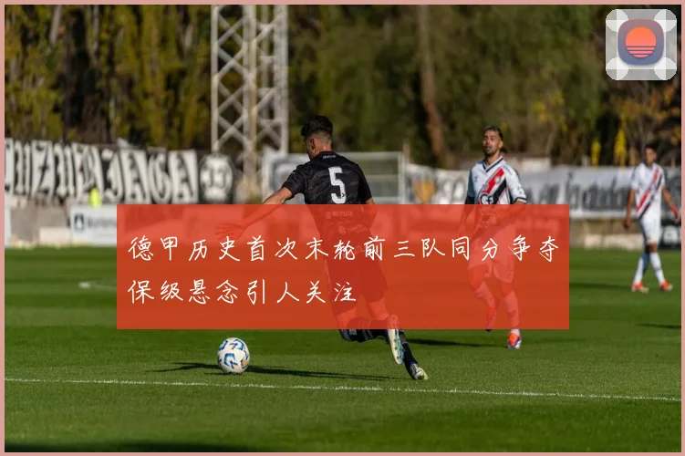 德甲历史首次末轮前三队同分争夺保级悬念引人关注