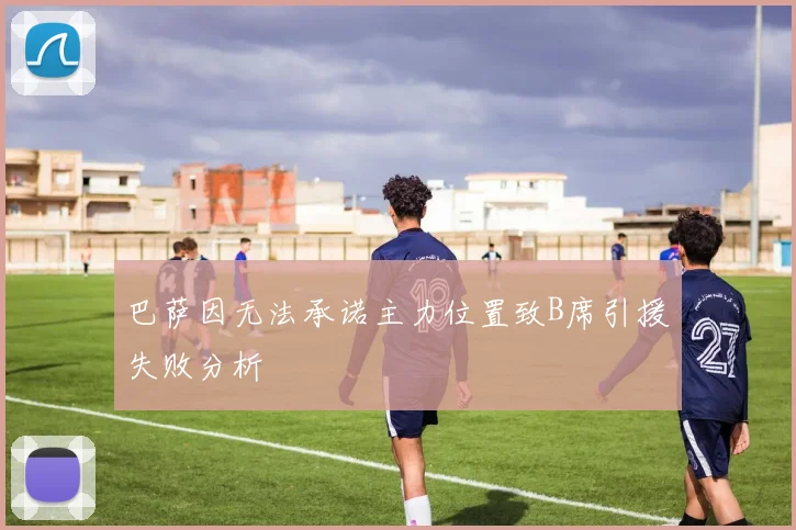 巴萨因无法承诺主力位置致B席引援失败分析