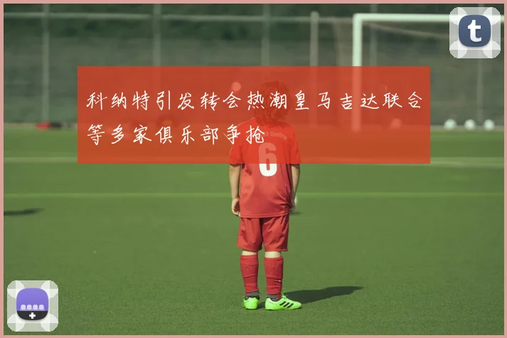 科纳特引发转会热潮皇马吉达联合等多家俱乐部争抢