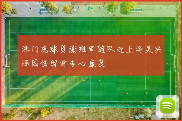 津门虎球员谢维军随队赴上海吴兴涵因伤留津专心康复