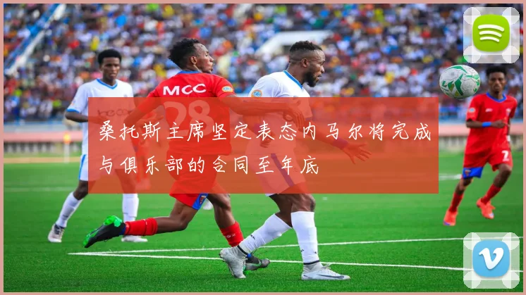 桑托斯主席坚定表态内马尔将完成与俱乐部的合同至年底