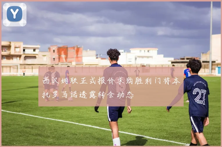西汉姆联正式报价求购胜利门将本托罗马诺透露转会动态