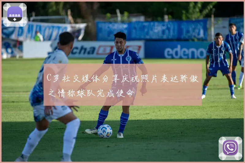 C罗社交媒体分享庆祝照片表达骄傲之情称球队完成使命