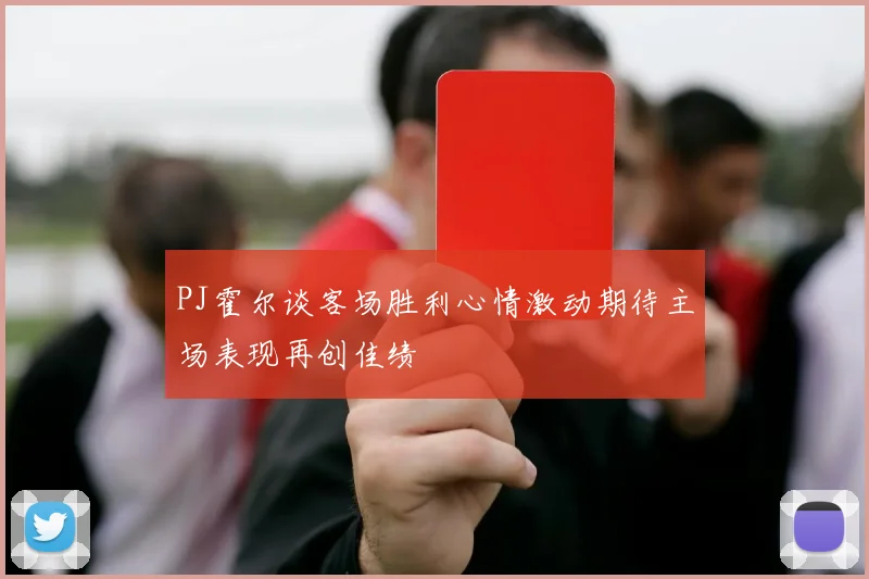 PJ霍尔谈客场胜利心情激动期待主场表现再创佳绩
