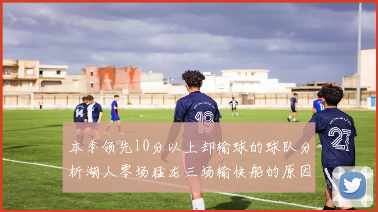 本季领先10分以上却输球的球队分析湖人零场猛龙三场输快船的原因