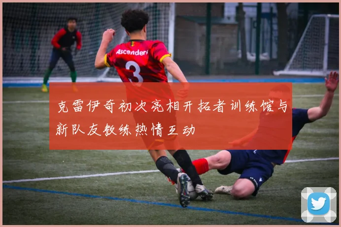 克雷伊奇初次亮相开拓者训练馆与新队友教练热情互动