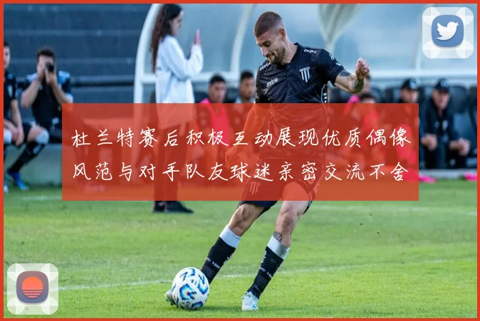 杜兰特赛后积极互动展现优质偶像风范与对手队友球迷亲密交流不舍离场