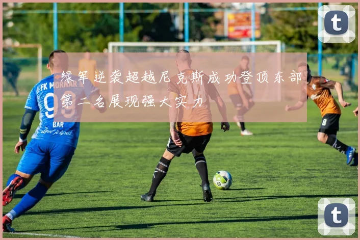 绿军逆袭超越尼克斯成功登顶东部第二名展现强大实力