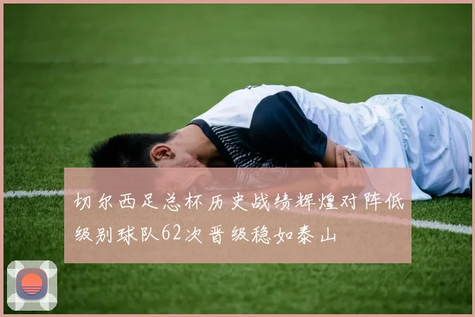 切尔西足总杯历史战绩辉煌对阵低级别球队62次晋级稳如泰山