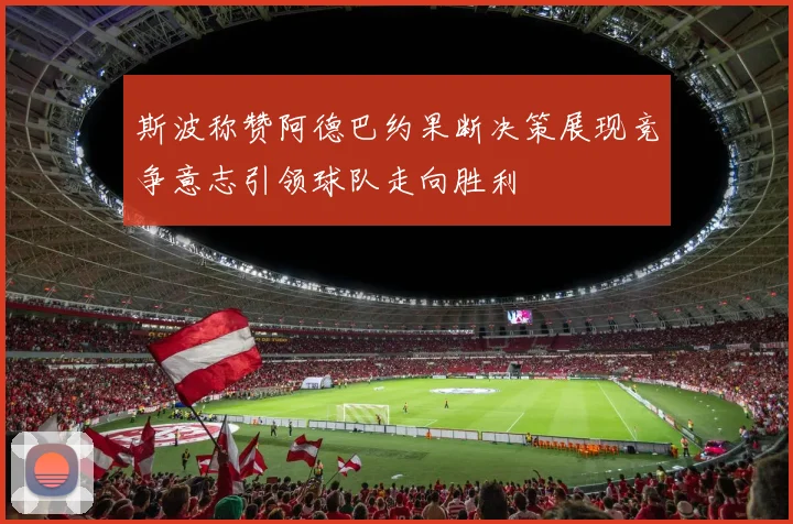 斯波称赞阿德巴约果断决策展现竞争意志引领球队走向胜利
