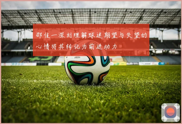 邵佳一深刻理解球迷期望与失望的心情将其转化为前进动力